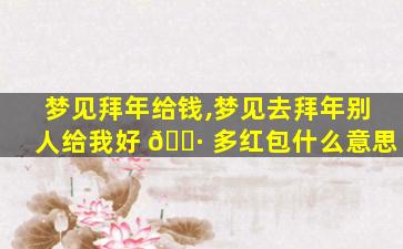 梦见拜年给钱,梦见去拜年别人给我好 🌷 多红包什么意思
